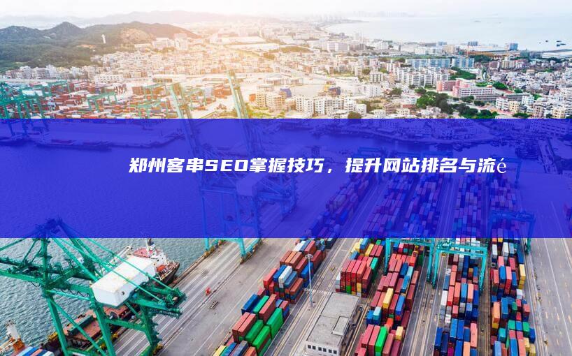 郑州客串SEO：掌握技巧，提升网站排名与流量攻略