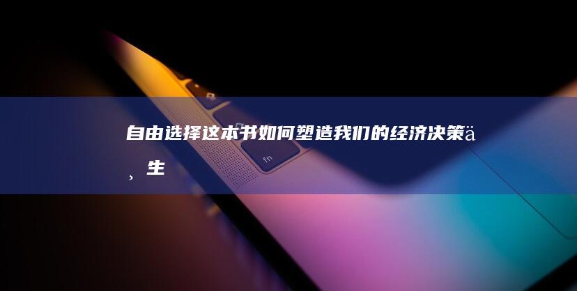 《自由选择》这本书如何塑造我们的经济决策与生活方式？