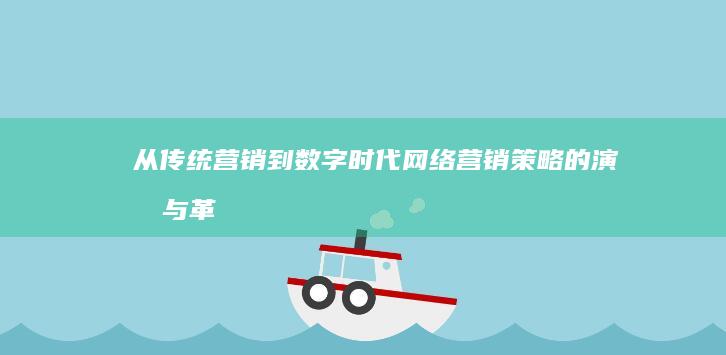 从传统营销到数字时代：网络营销策略的演变与革新